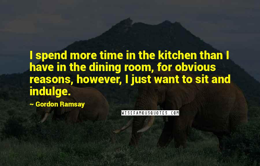 Gordon Ramsay Quotes: I spend more time in the kitchen than I have in the dining room, for obvious reasons, however, I just want to sit and indulge.