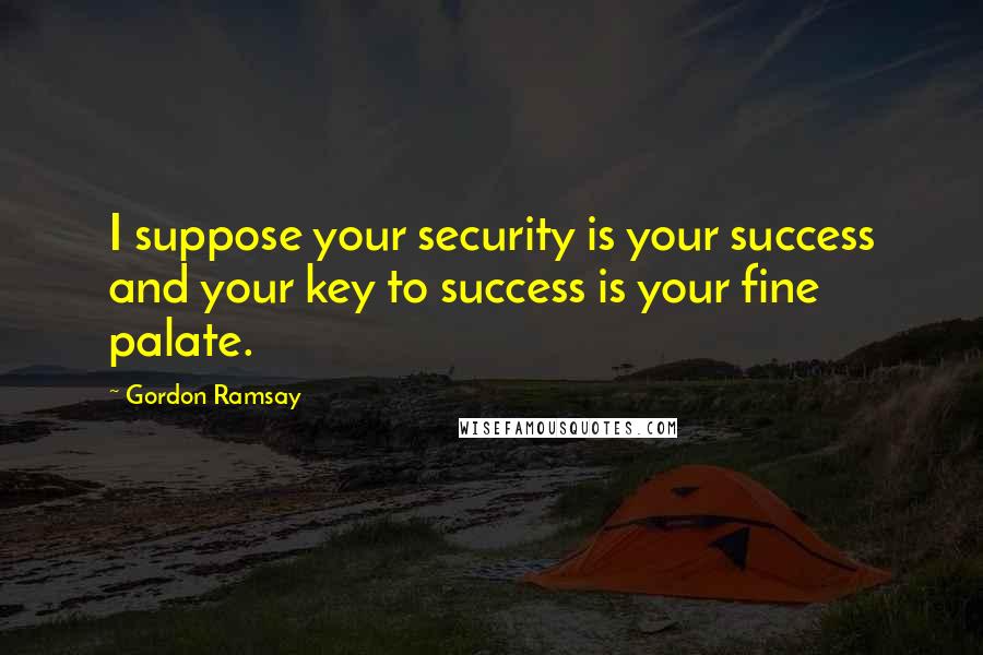 Gordon Ramsay Quotes: I suppose your security is your success and your key to success is your fine palate.