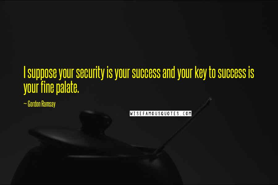 Gordon Ramsay Quotes: I suppose your security is your success and your key to success is your fine palate.