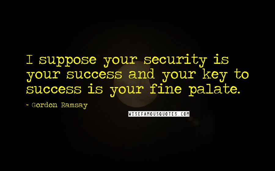 Gordon Ramsay Quotes: I suppose your security is your success and your key to success is your fine palate.