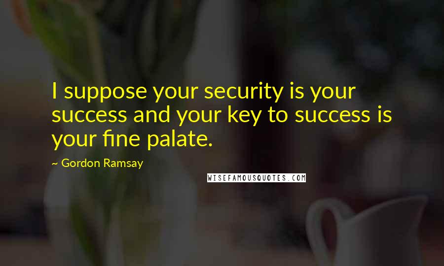 Gordon Ramsay Quotes: I suppose your security is your success and your key to success is your fine palate.