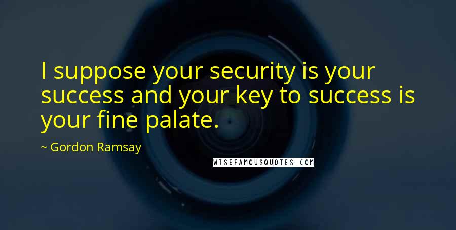 Gordon Ramsay Quotes: I suppose your security is your success and your key to success is your fine palate.