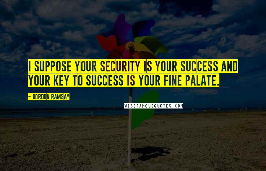 Gordon Ramsay Quotes: I suppose your security is your success and your key to success is your fine palate.