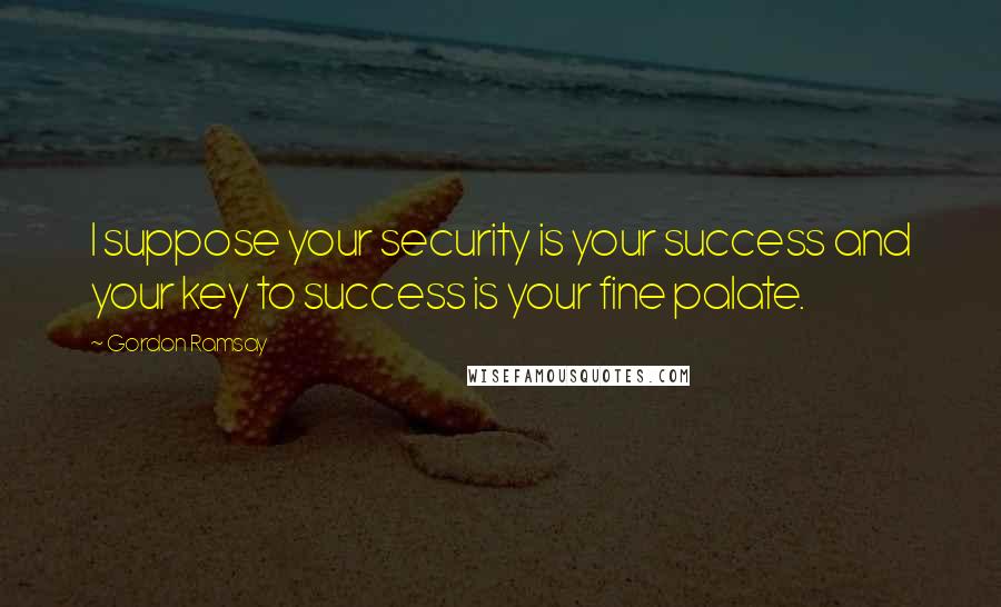 Gordon Ramsay Quotes: I suppose your security is your success and your key to success is your fine palate.