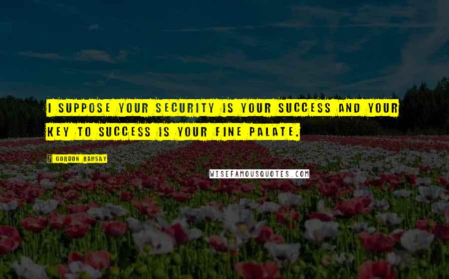 Gordon Ramsay Quotes: I suppose your security is your success and your key to success is your fine palate.