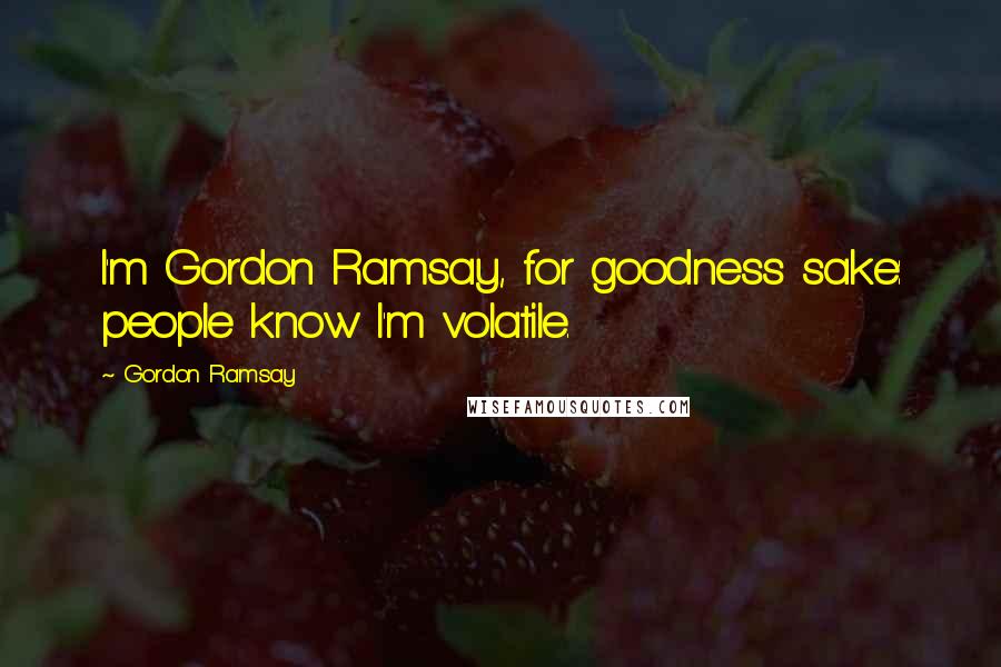 Gordon Ramsay Quotes: I'm Gordon Ramsay, for goodness sake: people know I'm volatile.