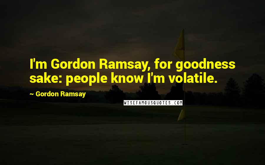 Gordon Ramsay Quotes: I'm Gordon Ramsay, for goodness sake: people know I'm volatile.