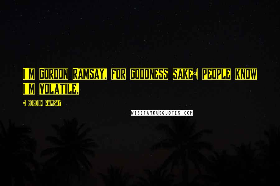 Gordon Ramsay Quotes: I'm Gordon Ramsay, for goodness sake: people know I'm volatile.