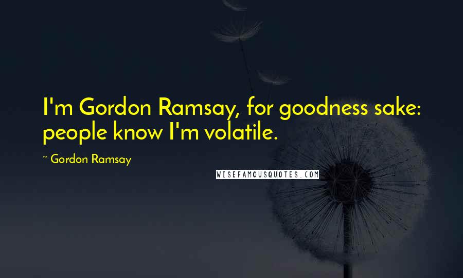 Gordon Ramsay Quotes: I'm Gordon Ramsay, for goodness sake: people know I'm volatile.