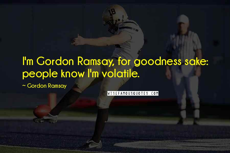 Gordon Ramsay Quotes: I'm Gordon Ramsay, for goodness sake: people know I'm volatile.