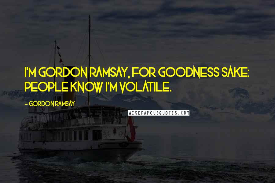 Gordon Ramsay Quotes: I'm Gordon Ramsay, for goodness sake: people know I'm volatile.