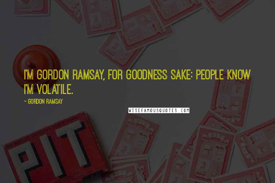 Gordon Ramsay Quotes: I'm Gordon Ramsay, for goodness sake: people know I'm volatile.