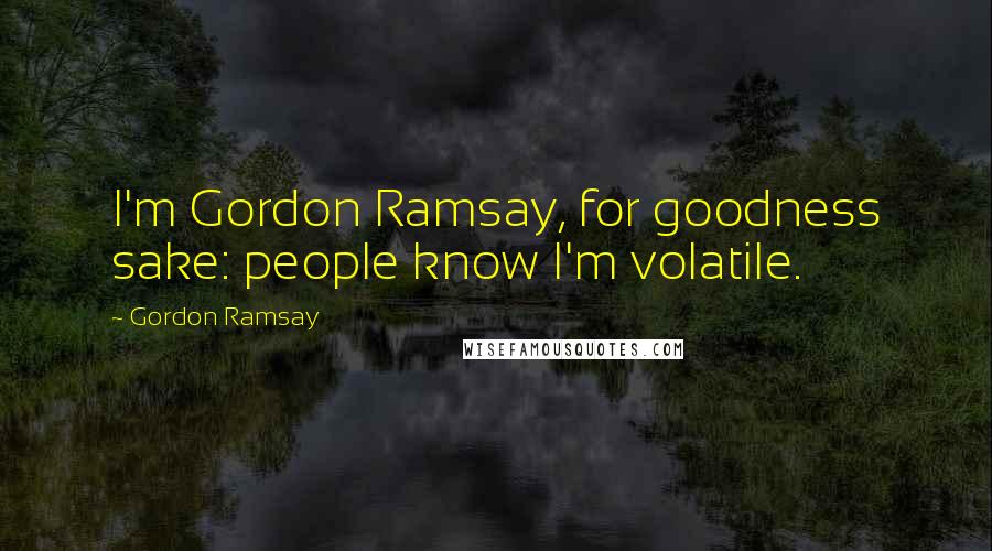 Gordon Ramsay Quotes: I'm Gordon Ramsay, for goodness sake: people know I'm volatile.