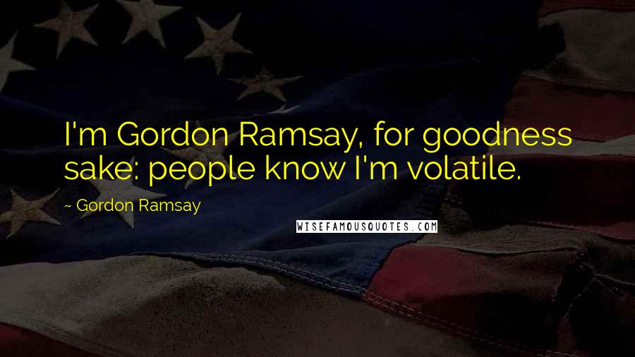 Gordon Ramsay Quotes: I'm Gordon Ramsay, for goodness sake: people know I'm volatile.