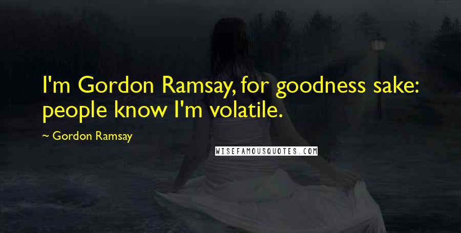 Gordon Ramsay Quotes: I'm Gordon Ramsay, for goodness sake: people know I'm volatile.