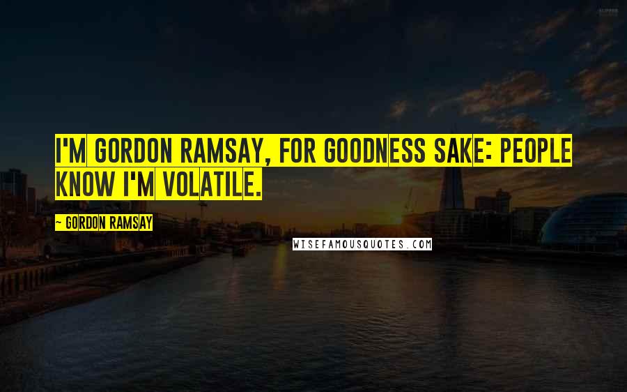 Gordon Ramsay Quotes: I'm Gordon Ramsay, for goodness sake: people know I'm volatile.