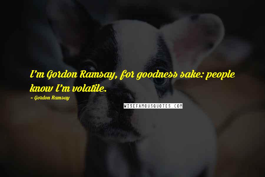 Gordon Ramsay Quotes: I'm Gordon Ramsay, for goodness sake: people know I'm volatile.