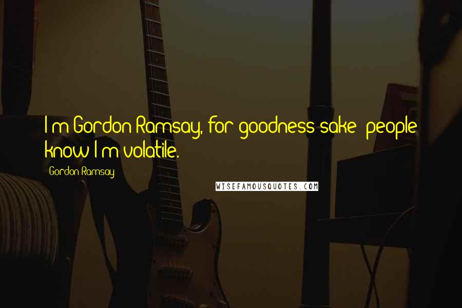 Gordon Ramsay Quotes: I'm Gordon Ramsay, for goodness sake: people know I'm volatile.