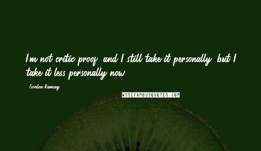 Gordon Ramsay Quotes: I'm not critic-proof, and I still take it personally, but I take it less personally now.