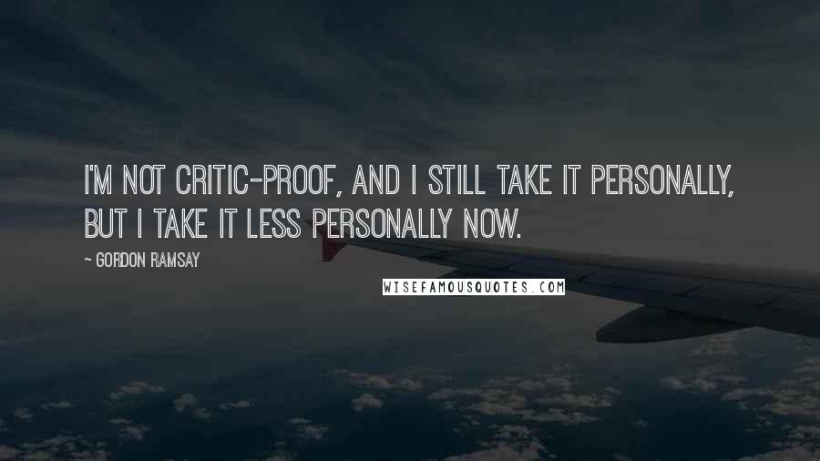 Gordon Ramsay Quotes: I'm not critic-proof, and I still take it personally, but I take it less personally now.