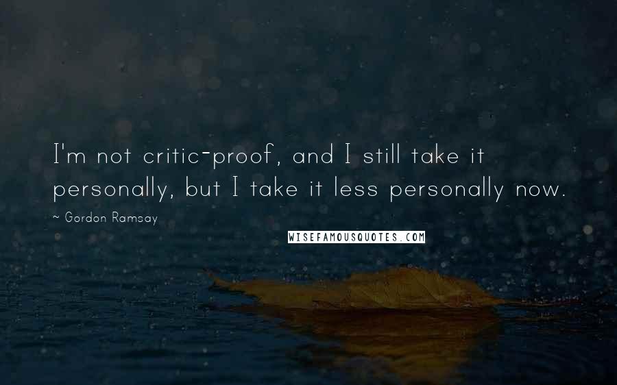 Gordon Ramsay Quotes: I'm not critic-proof, and I still take it personally, but I take it less personally now.