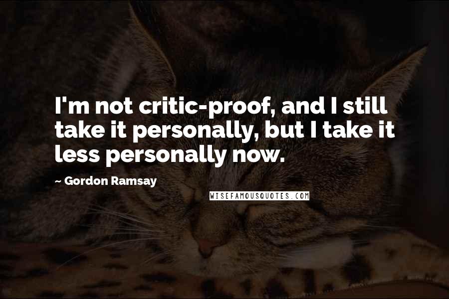 Gordon Ramsay Quotes: I'm not critic-proof, and I still take it personally, but I take it less personally now.