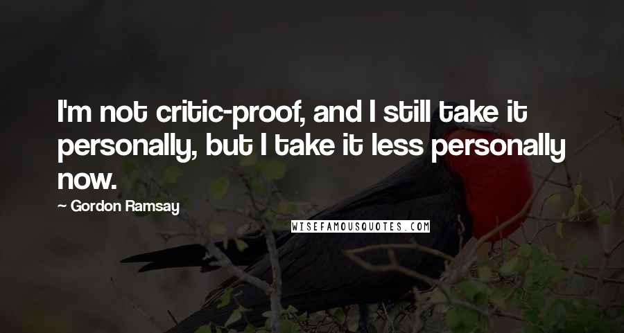 Gordon Ramsay Quotes: I'm not critic-proof, and I still take it personally, but I take it less personally now.