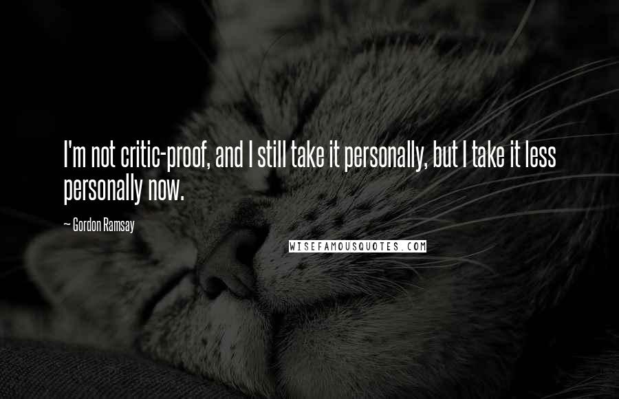 Gordon Ramsay Quotes: I'm not critic-proof, and I still take it personally, but I take it less personally now.
