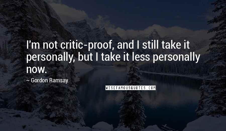 Gordon Ramsay Quotes: I'm not critic-proof, and I still take it personally, but I take it less personally now.