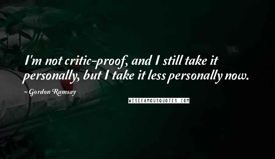 Gordon Ramsay Quotes: I'm not critic-proof, and I still take it personally, but I take it less personally now.