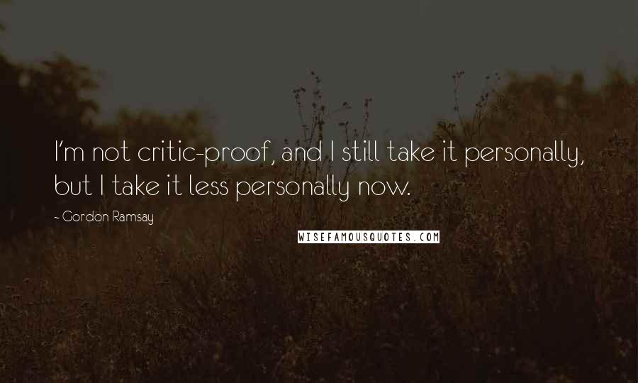 Gordon Ramsay Quotes: I'm not critic-proof, and I still take it personally, but I take it less personally now.