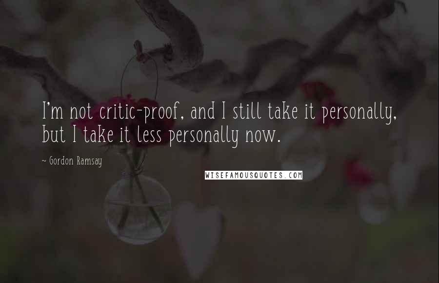 Gordon Ramsay Quotes: I'm not critic-proof, and I still take it personally, but I take it less personally now.