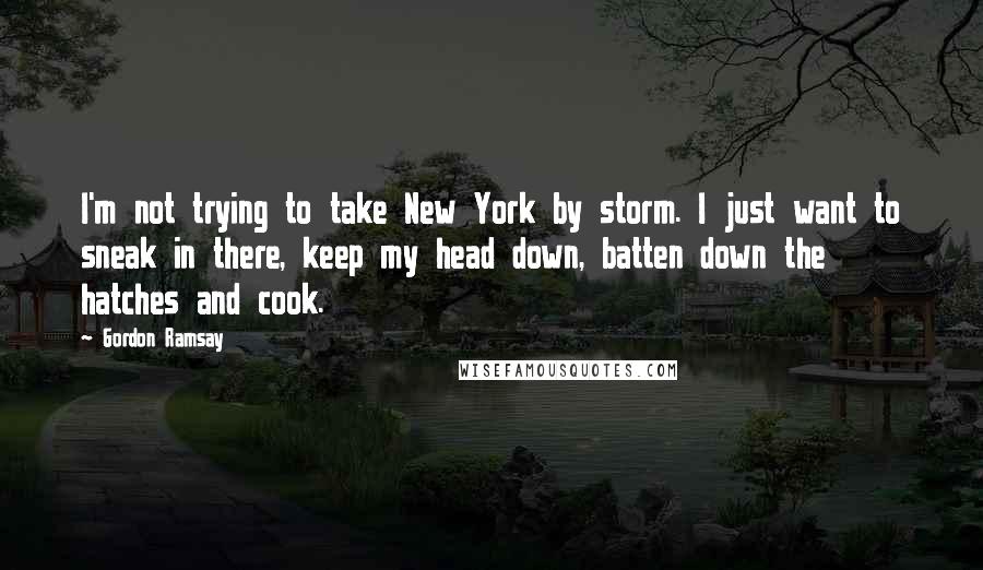 Gordon Ramsay Quotes: I'm not trying to take New York by storm. I just want to sneak in there, keep my head down, batten down the hatches and cook.