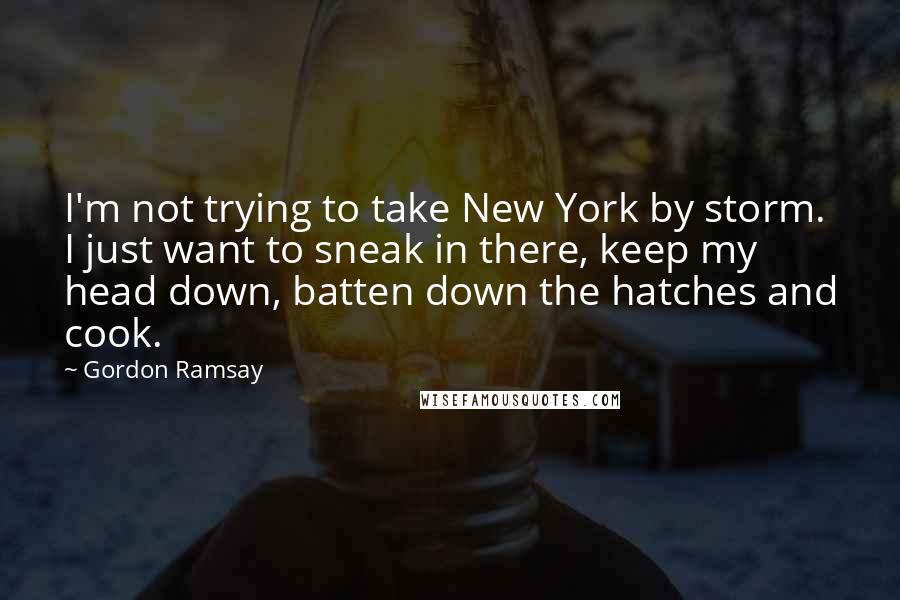 Gordon Ramsay Quotes: I'm not trying to take New York by storm. I just want to sneak in there, keep my head down, batten down the hatches and cook.