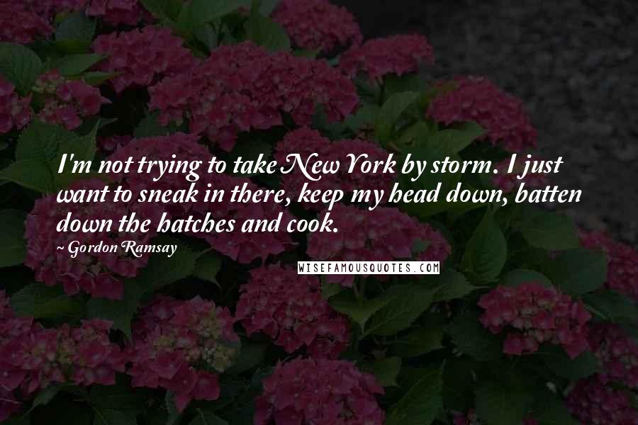 Gordon Ramsay Quotes: I'm not trying to take New York by storm. I just want to sneak in there, keep my head down, batten down the hatches and cook.