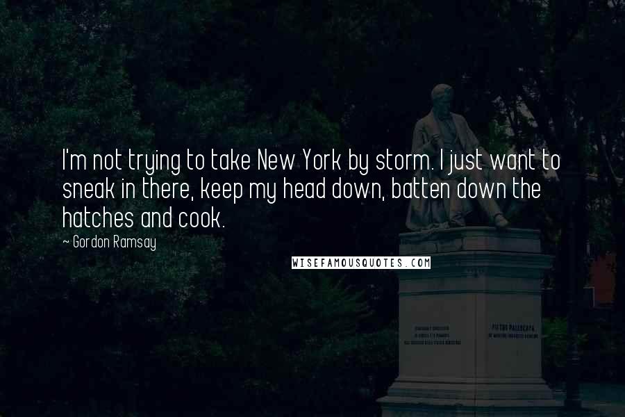 Gordon Ramsay Quotes: I'm not trying to take New York by storm. I just want to sneak in there, keep my head down, batten down the hatches and cook.