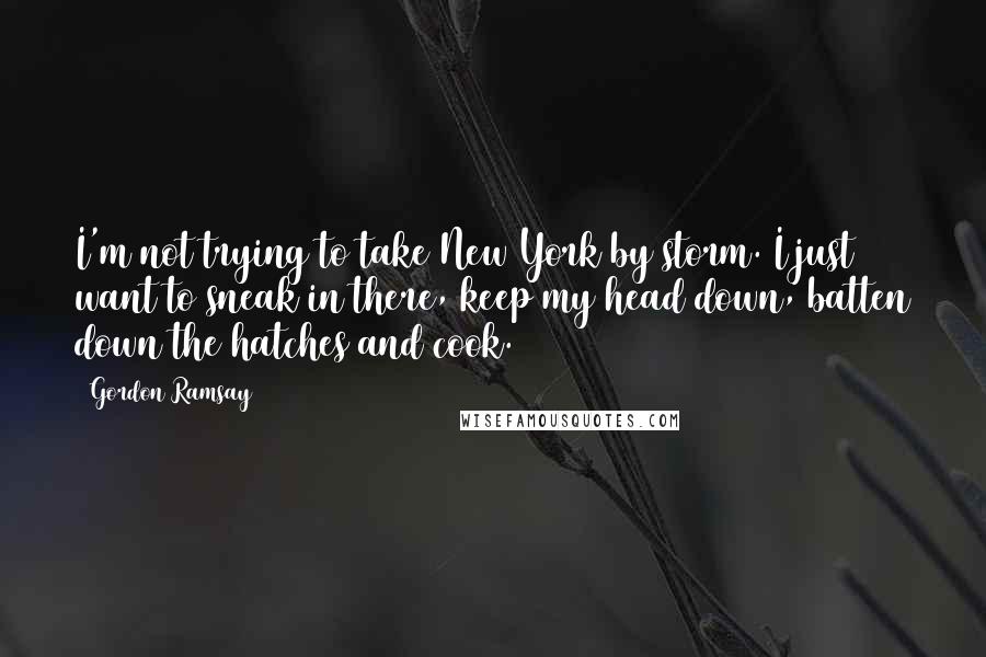 Gordon Ramsay Quotes: I'm not trying to take New York by storm. I just want to sneak in there, keep my head down, batten down the hatches and cook.