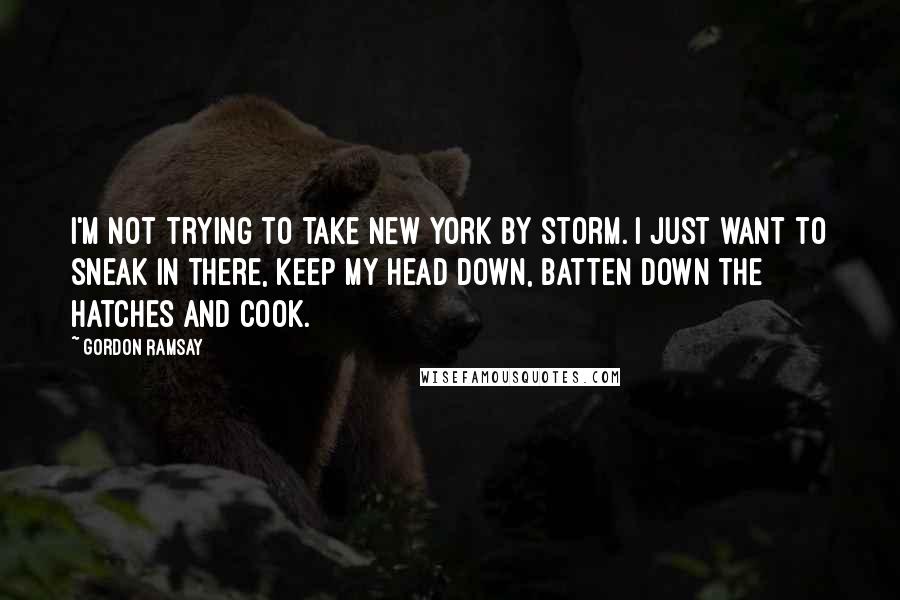 Gordon Ramsay Quotes: I'm not trying to take New York by storm. I just want to sneak in there, keep my head down, batten down the hatches and cook.