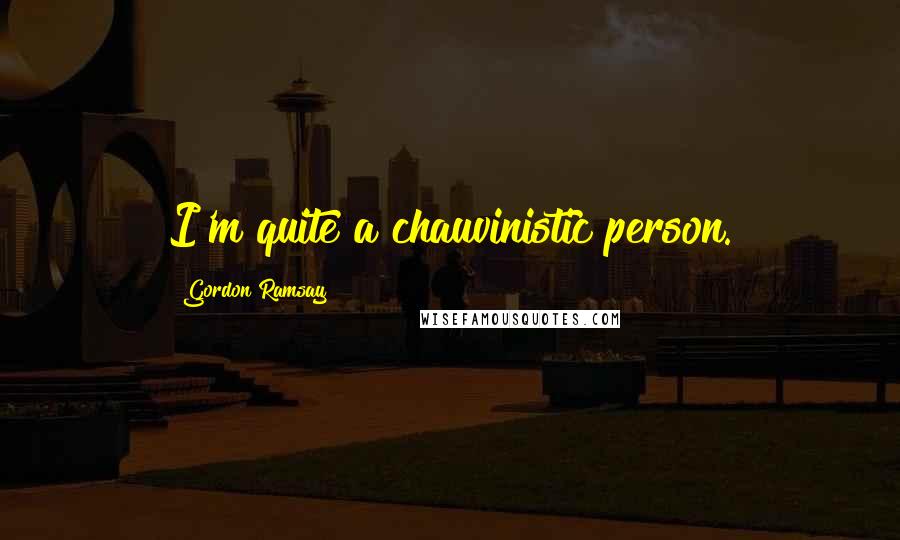 Gordon Ramsay Quotes: I'm quite a chauvinistic person.