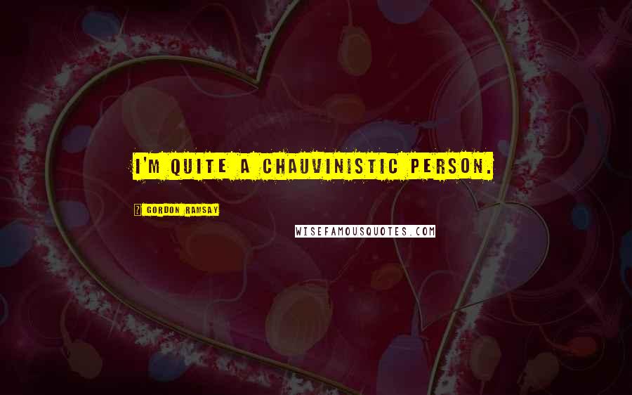 Gordon Ramsay Quotes: I'm quite a chauvinistic person.
