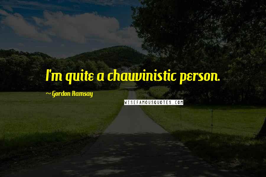Gordon Ramsay Quotes: I'm quite a chauvinistic person.