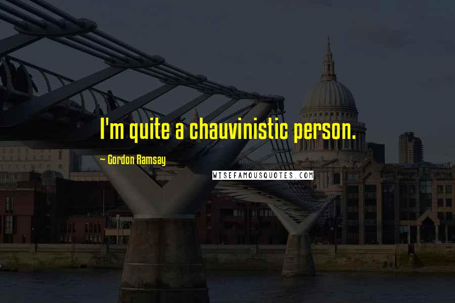 Gordon Ramsay Quotes: I'm quite a chauvinistic person.