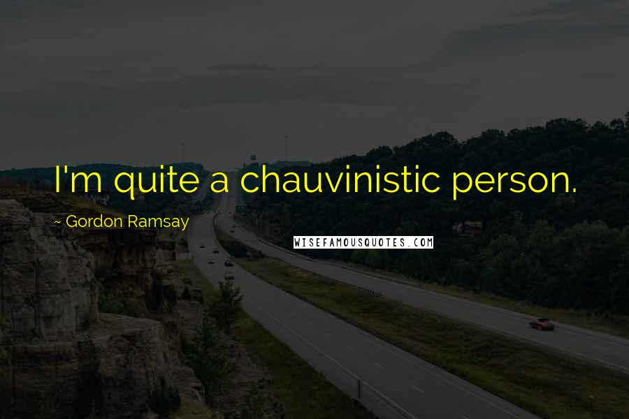 Gordon Ramsay Quotes: I'm quite a chauvinistic person.