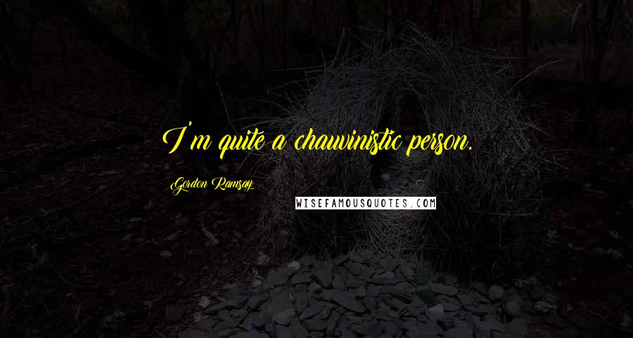 Gordon Ramsay Quotes: I'm quite a chauvinistic person.
