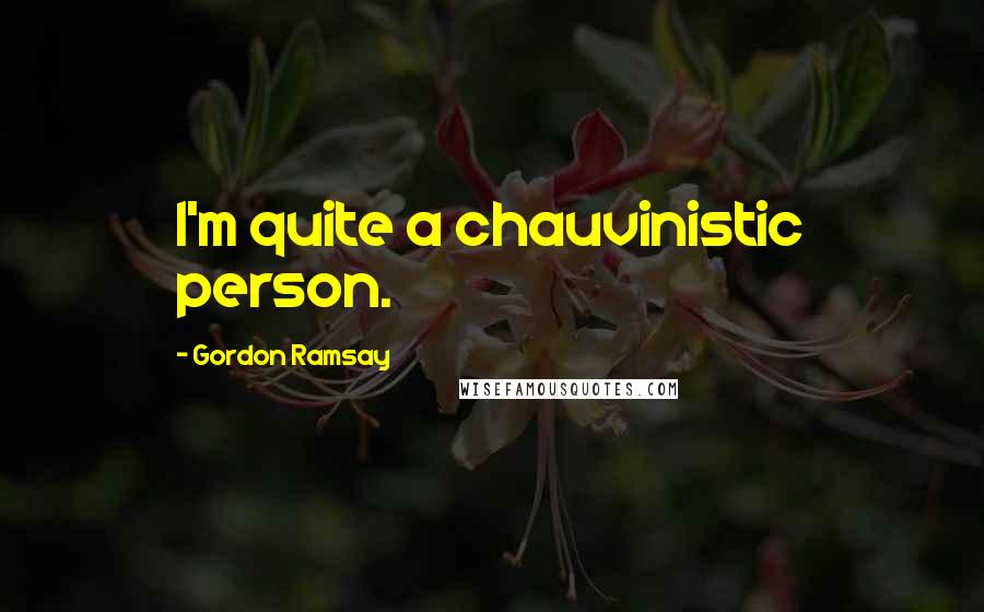 Gordon Ramsay Quotes: I'm quite a chauvinistic person.