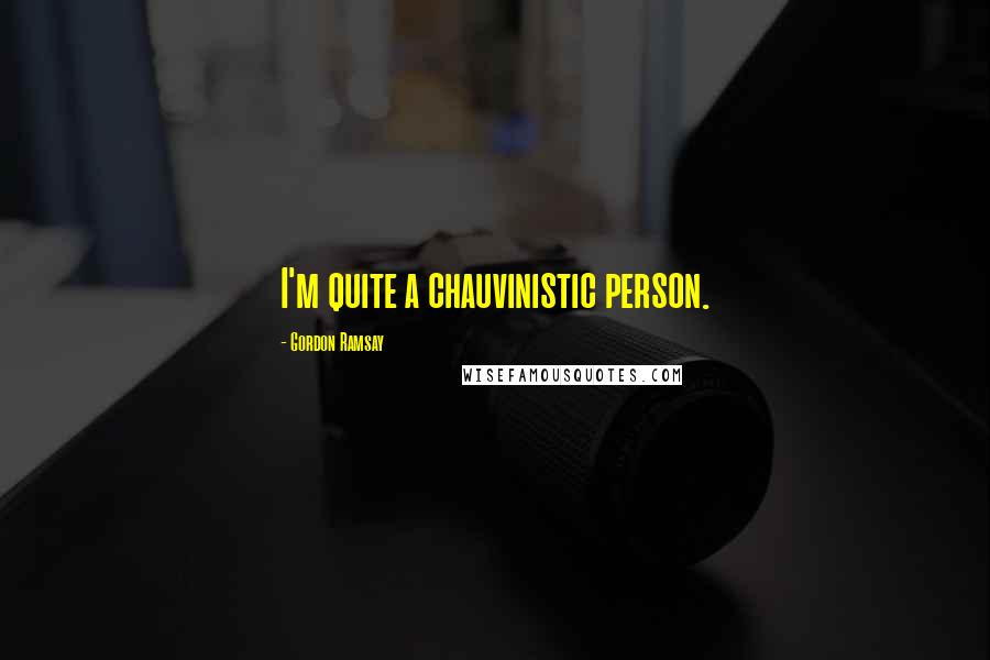 Gordon Ramsay Quotes: I'm quite a chauvinistic person.