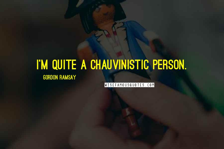 Gordon Ramsay Quotes: I'm quite a chauvinistic person.