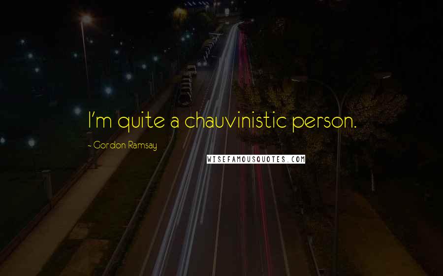 Gordon Ramsay Quotes: I'm quite a chauvinistic person.