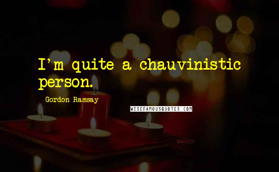 Gordon Ramsay Quotes: I'm quite a chauvinistic person.