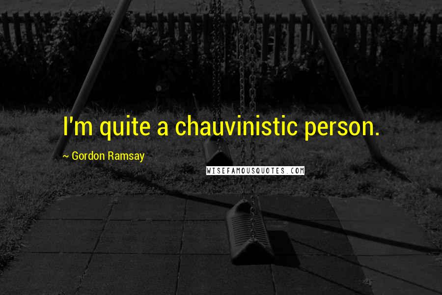 Gordon Ramsay Quotes: I'm quite a chauvinistic person.